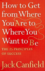 How to Get from Where You Are to Where You Want to Be: The 25 Principles of Success