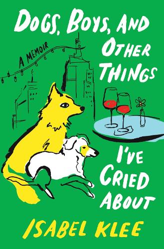 Isabel Klee - Dogs, Boys, and Other Things I've Cried about: A Memoir