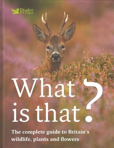 WHAT IS THAT?: THE COMPLETE GUIDE TO BRITAIN'S WILDLIFE, PLANTS AND FLOWERS.