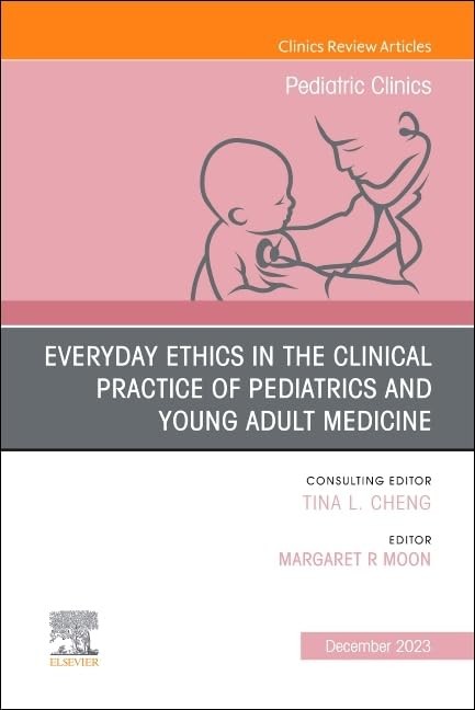 Everyday Ethics in the Clinical Practice of Pediatrics and Young Adult Medicine, An Issue of Pediatric Clinics of North America