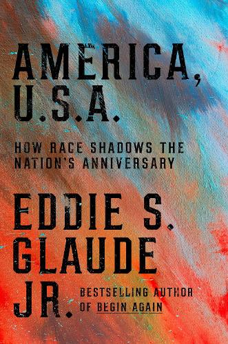 Eddie S Glaude Jr - America, U.S.A.: How Race Shadows the Nation's Anniversaries