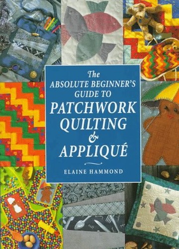 The Absolute Beginner's Guide to Patchwork, Quilting and Applique