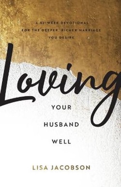 Loving Your Husband Well  A 52Week Devotional for the Deeper, Richer Marriage You Desire