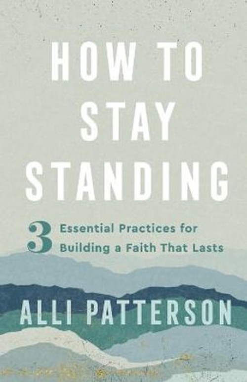 How to Stay Standing 3 Essential Practices for Building a Faith That Lasts