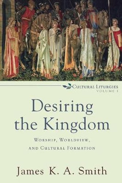 Desiring the Kingdom Worship, Worldview, and Cultural Formation