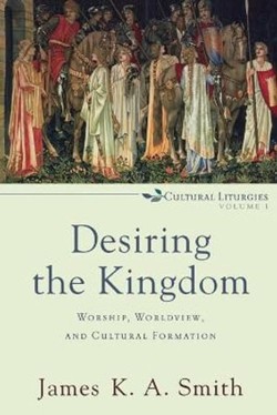 Desiring the Kingdom  Worship, Worldview, and Cultural Formation