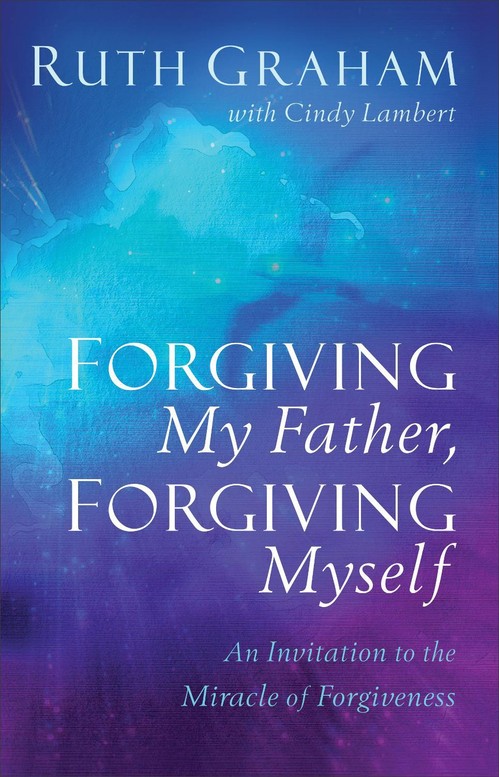 Forgiving My Father, Forgiving Myself An Invitation to the Miracle of Forgiveness