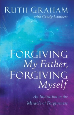 Forgiving My Father, Forgiving Myself  An Invitation to the Miracle of Forgiveness