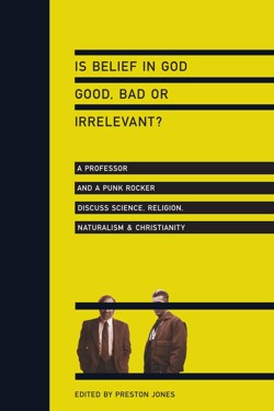 Is Belief in God Good, Bad or Irrelevant?  A Professor and a Punk Rocker Discuss Science, Religion, Naturalism Christianity