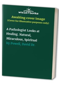 A Pathologist Looks at Healing. Natural, Miraculous, Spiritual
