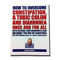 How to Overcome Constipation, a Toxic Colon and Diarrhoea Once and for All with Natural Food Ingredients and without the Use of Laxatives