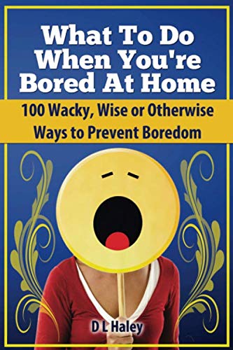 What to Do When Bored at Home: 100 Wacky, Wise or Otherwise Ways to Prevent Boredom