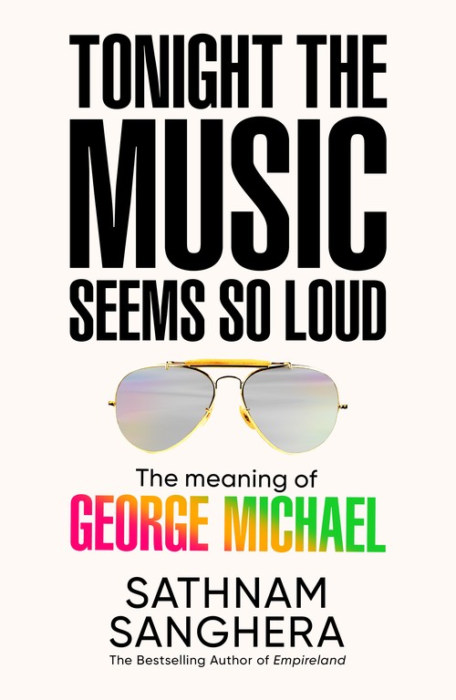 Sathnam Sanghera - Tonight the Music Seems So Loud: The Meaning of George Michael
