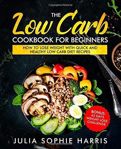 The Low Carb Cookbook For Beginners: How to Lose Weight with Quick and Healthy Low Carb Diet Recipes - Bonus: 45 Days Weight Loss Challenge