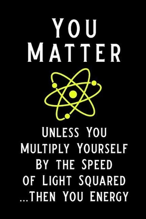 You Matter Unless You Multiply Yourself by the Speed of Light Squared Then You Energy