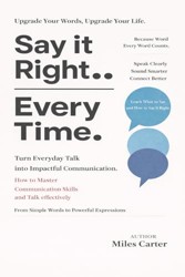 Say It Right Every Time: Turn Everyday Talk into Impactful Communication: How to Master Communication Skills and Talk effectively