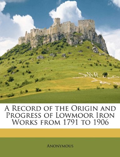 A Record of the Origin and Progress of Lowmoor Iron Works from 1791 to 1906