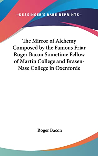 The Mirror of Alchemy Composed by the Famous Friar Roger Bacon Sometime Fellow of Martin College and Brasen-Nase College in Oxenforde