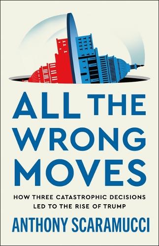 Anthony Scaramucci - All the Wrong Moves: How Three Catastrophic Decisions Led to the Rise of Trump