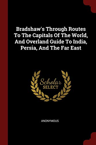 Bradshaw's Through Routes To The Capitals Of The World, And Overland Guide To India, Persia, And The Far East