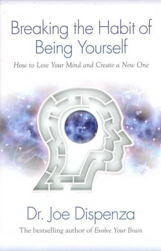 Joe Dispenza - Breaking The Habit of Being Yourself: How to Lose Your Mind and Create a New One