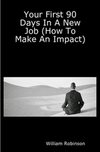 Your First 90 Days In A New Job (How To Make An Impact)