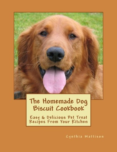 The Homemade Dog Biscuit Cookbook Easy Delicious Pet Treat Recipes From Your Kitchen