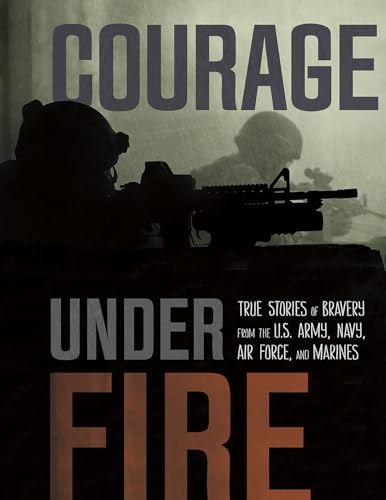 Courage Under Fire Courage Under Fire True Stories of Bravery from the U.S. Army, Navy, Air Force, and Marines