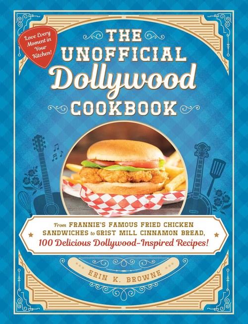 Erin Browne - The Unofficial Dollywood Cookbook: From Frannie's Famous Fried Chicken Sandwiches to Grist Mill Cinnamon Bread, 100 Delicious Dollywood-Inspired Recipes!