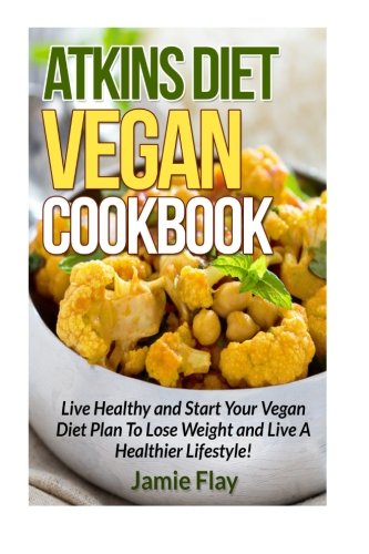 Atkins Diet Vegan Cookbook: Live Healthy and Start Your Vegan Diet Plan to Lose Weight