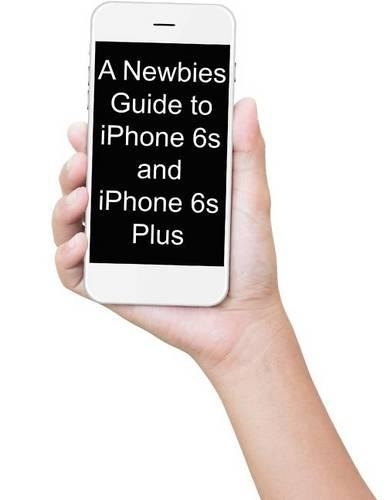 A Newbies Guide to iPhone 6s and iPhone 6s Plus