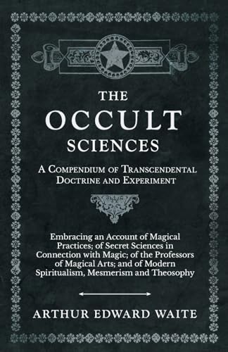 The Occult Sciences - A Compendium of Transcendental Doctrine and Experiment;Embracing an Account of Magical Practices; of Secret Sciences in Connection with Magic; of the Professors of Magical Arts; and of Modern Spiritualism, Mesmerism and Theosophy