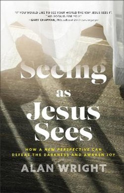 Seeing as Jesus Sees  How a New Perspective Can Defeat the Darkness and Awaken Joy