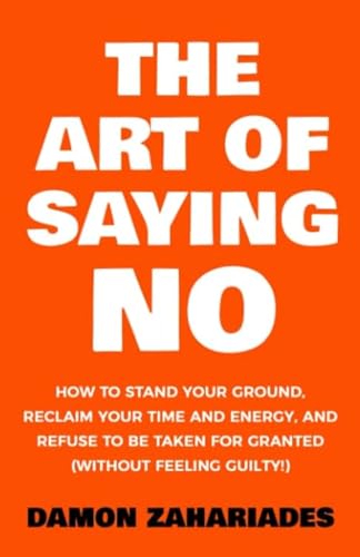 The Art Of Saying NO: How To Stand Your Ground, Reclaim Your Time And Energy, And Refuse To Be Taken For Granted (Without Feeling Guilty!) (The Art Of Living Well)