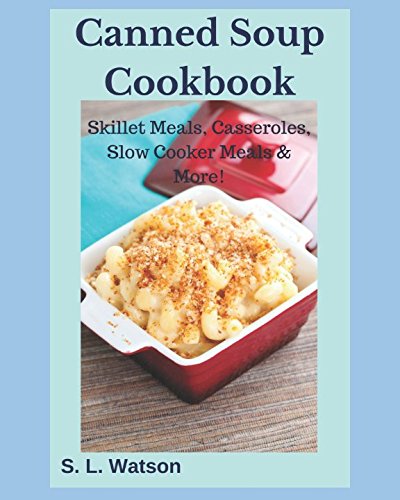 Canned Soup Cookbook : Skillet Meals, Casseroles, Slow Cooker Meals and More!