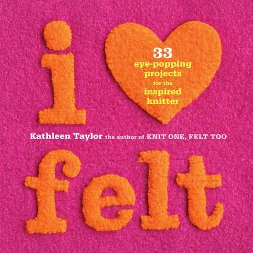 I Heart Felt: 33 Eye-Popping Projects for the Inspired Knitter