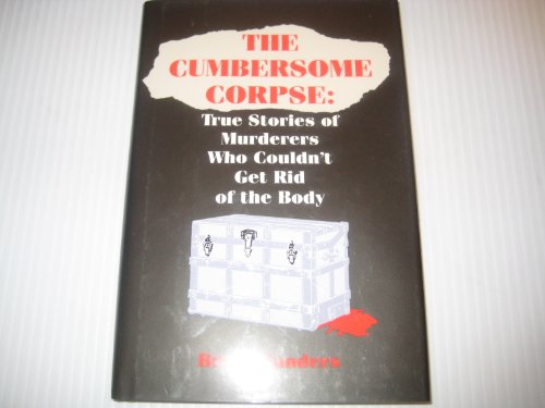 Cumbersome corpse: True stories of murderers who couldn't get rid of the body
