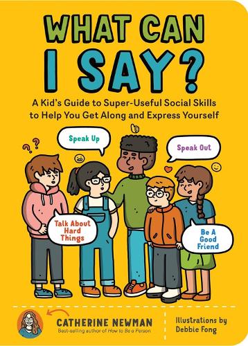 Catherine Newman - What Can I Say?: A Kid's Guide to Super-Useful Social Skills to Help You Get Along and Express Yourself; Speak Up, Speak Out, Talk about Hard Things, and Be a Good Friend