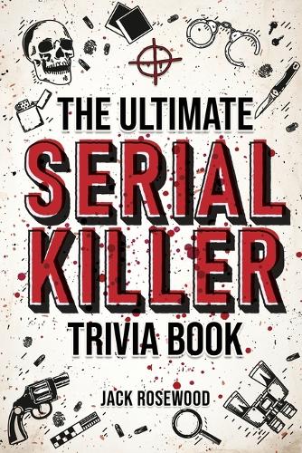 Jack Rosewood - The Ultimate Serial Killer Trivia Book: A Collection Of Fascinating Facts And Disturbing Details About Infamous Serial Killers And Their Horrific Crimes (Perfect True Crime Gift)