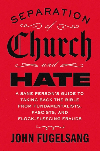 Fugelsang, John - Separation of Church and Hate: A Sane Person's Guide to Taking Back the Bible from Fundamentalists, Fascists, and Flock-Fleecing Frauds