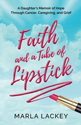 Faith and a Tube of Lipstick A Daughters Memoir of Hope Through Cancer Caregiving and Grief