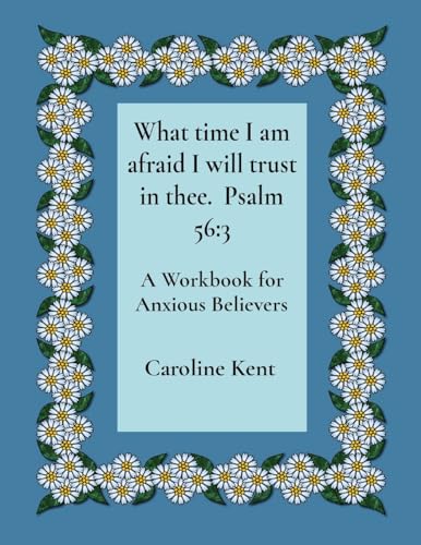 What time I am afraid I will trust in thee. Psalm 56
