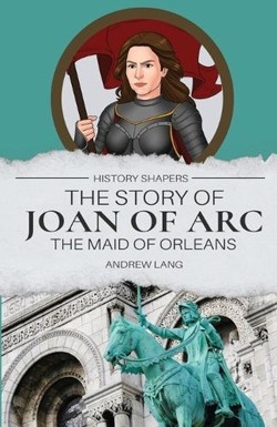 The Story of Joan of Arc, the Maid of Orleans