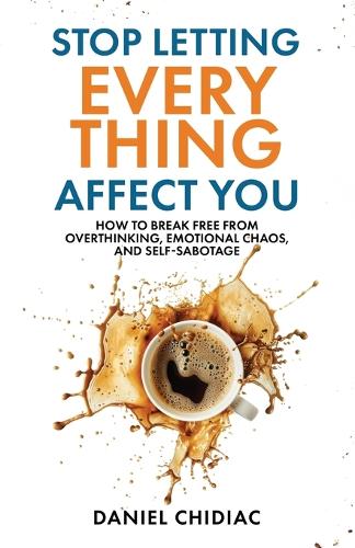 Daniel Chidiac - Stop Letting Everything Affect You: How to break free from overthinking, emotional chaos, and self-sabotage.