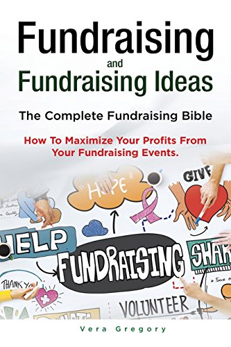 Fundraising and Fundraising Ideas. The Complete Fundraising Bible. How To Maximize Your Profits From Your Fundraising Ideas.