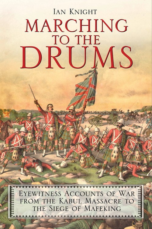 Marching to the Drums: Eyewitness accounts of War from the Kabul Massacre to the Siege of Mafikeng