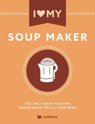 I Love My Soupmaker: The Only Soup Machine Recipe Book You'll Ever Need