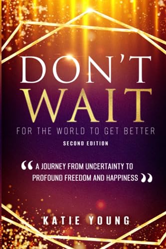Don't Wait For The World To Get Better: A Journey From Uncertainty To Profound Freedom And Happiness