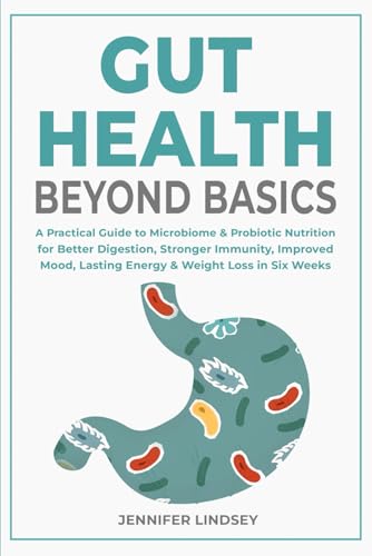Gut Health Beyond Basics: A Practical Guide to Microbiome & Probiotic Nutrition for Better Digestion, Stronger Immunity, Improved Mood, Lasting Energy & Weight Loss in Six Weeks