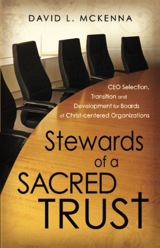 Stewards of a Sacred Trust: CEO Selection, Transition and Development for Boards of Christ-centered Organizations